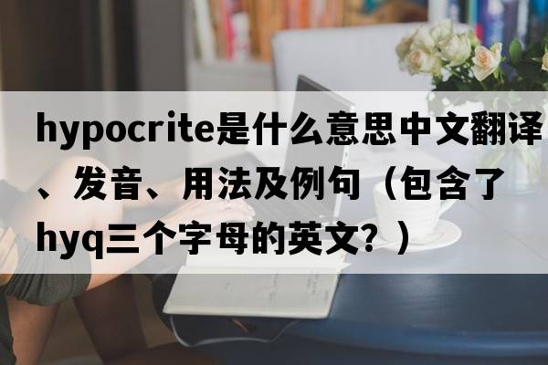 hypocrite是什么意思中文翻譯、發(fā)音、用法及例句（包含了hyq三個(gè)字母的英文？）