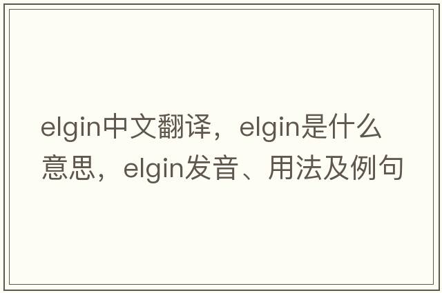 Elgin中文翻譯，Elgin是什么意思，Elgin發(fā)音、用法及例句