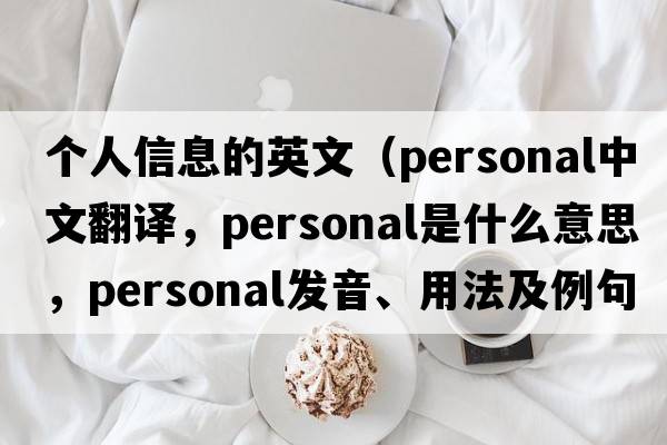 個(gè)人信息的英文（personal中文翻譯，personal是什么意思，personal發(fā)音、用法及例句）