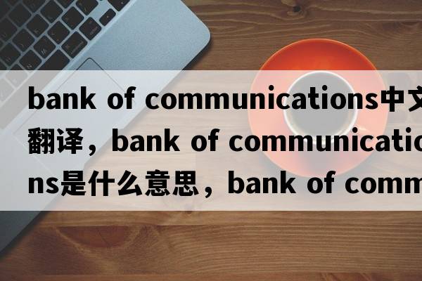 bank of communications中文翻譯，bank of communications是什么意思，bank of communications發(fā)音、用法及例句