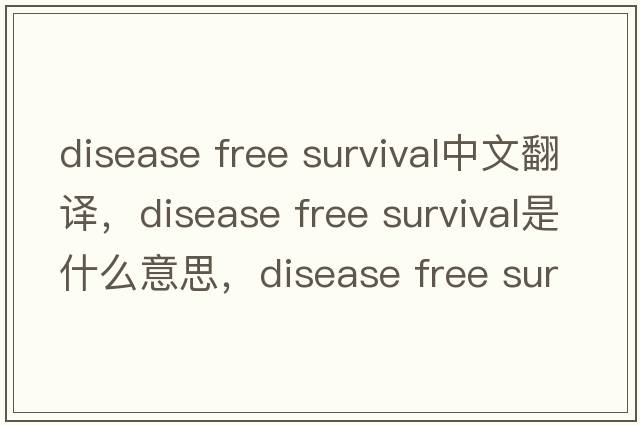 disease free survival中文翻譯，disease free survival是什么意思，disease free survival發(fā)音、用法及例句