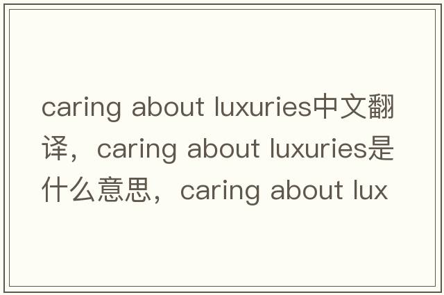 caring about luxuries中文翻譯，caring about luxuries是什么意思，caring about luxuries發(fā)音、用法及例句