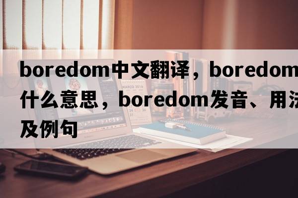 boredom中文翻譯，boredom是什么意思，boredom發(fā)音、用法及例句