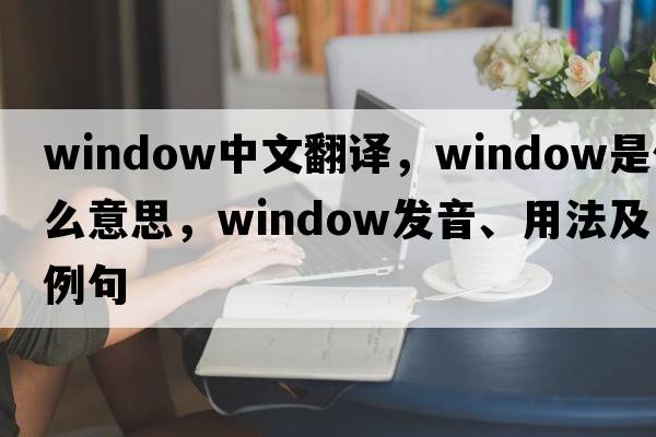 window中文翻譯，window是什么意思，window發(fā)音、用法及例句