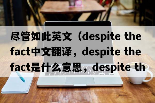 盡管如此英文（despite the fact中文翻譯，despite the fact是什么意思，despite the fact發(fā)音、用法及例句）