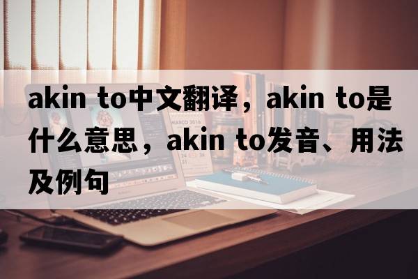 akin to中文翻譯，akin to是什么意思，akin to發(fā)音、用法及例句