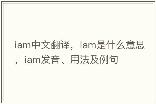 iam中文翻譯，iam是什么意思，iam發(fā)音、用法及例句