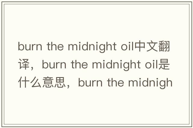 burn the midnight oil中文翻譯，burn the midnight oil是什么意思，burn the midnight oil發(fā)音、用法及例句