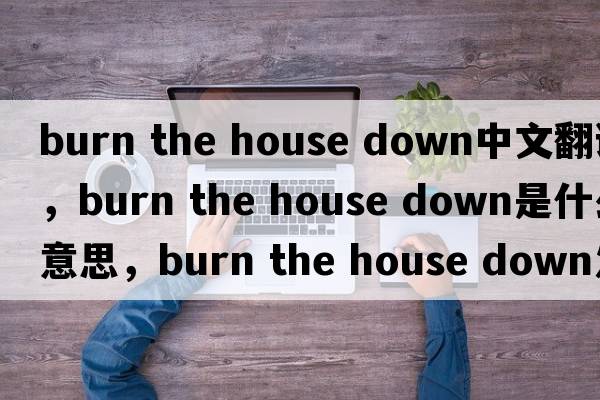 burn the house down中文翻譯，burn the house down是什么意思，burn the house down發(fā)音、用法及例句