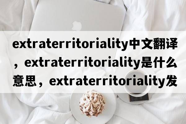 extraterritoriality中文翻譯，extraterritoriality是什么意思，extraterritoriality發(fā)音、用法及例句