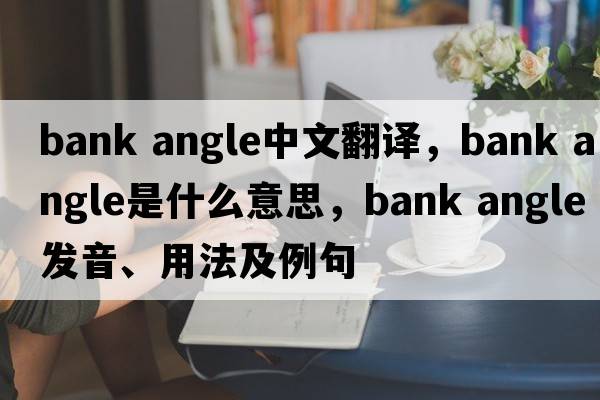bank angle中文翻譯，bank angle是什么意思，bank angle發(fā)音、用法及例句