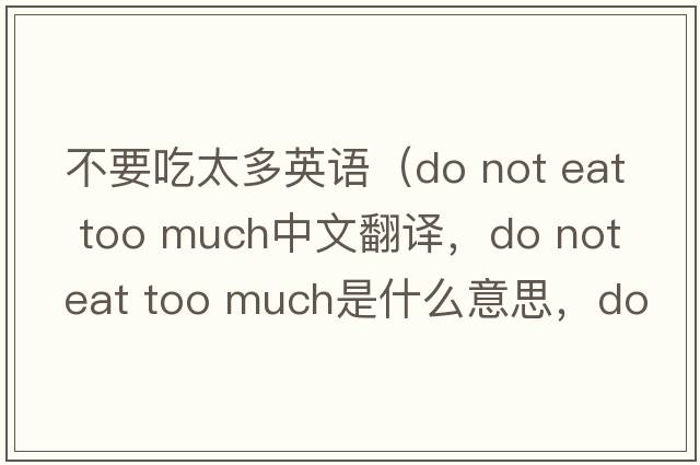 不要吃太多英語(yǔ)（do not eat too much中文翻譯，do not eat too much是什么意思，do not eat too much發(fā)音、用法及例句）