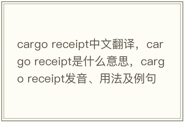 cargo receipt中文翻譯，cargo receipt是什么意思，cargo receipt發(fā)音、用法及例句