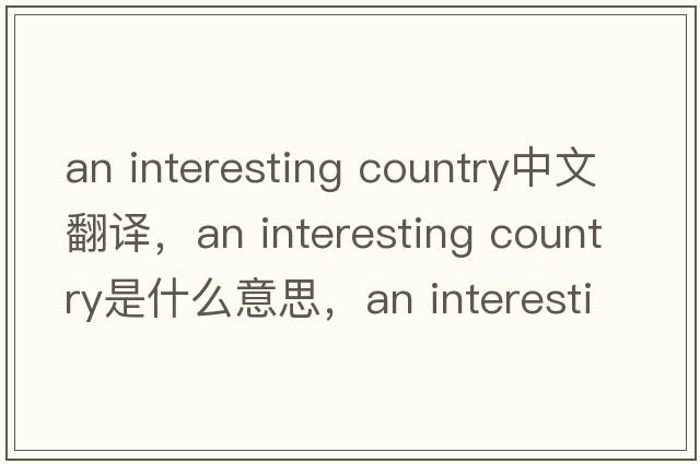 an interesting country中文翻譯，an interesting country是什么意思，an interesting country發(fā)音、用法及例句