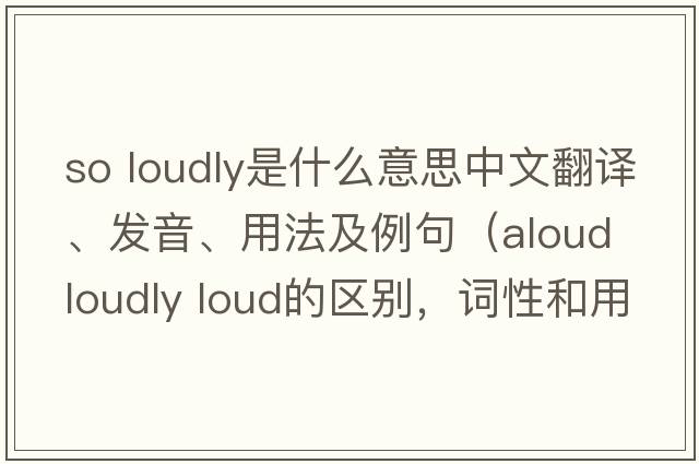so loudly是什么意思中文翻譯、發(fā)音、用法及例句（aloud loudly loud的區別，詞性和用法？）