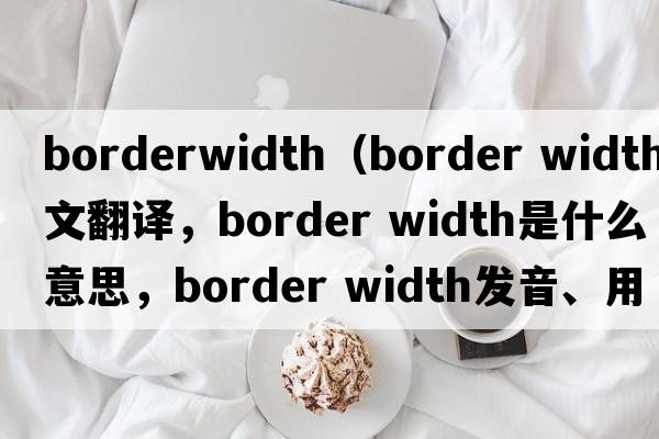 borderwidth（border width中文翻譯，border width是什么意思，border width發(fā)音、用法及例句）