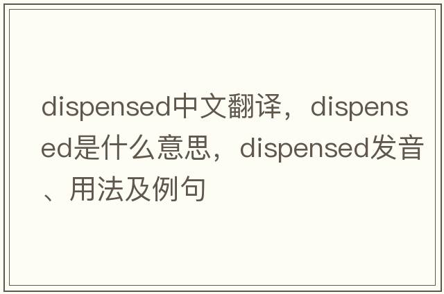 dispensed中文翻譯，dispensed是什么意思，dispensed發(fā)音、用法及例句