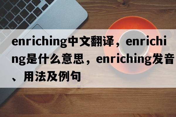 enriching中文翻譯，enriching是什么意思，enriching發(fā)音、用法及例句