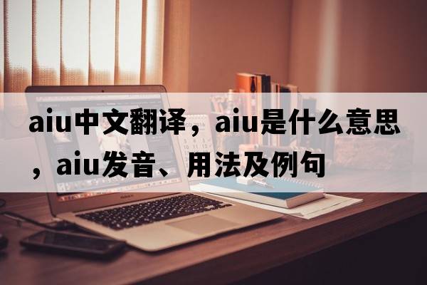 aiu中文翻譯，aiu是什么意思，aiu發(fā)音、用法及例句