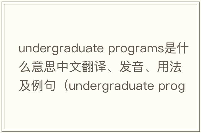 undergraduate programs是什么意思中文翻譯、發(fā)音、用法及例句（undergraduate program）