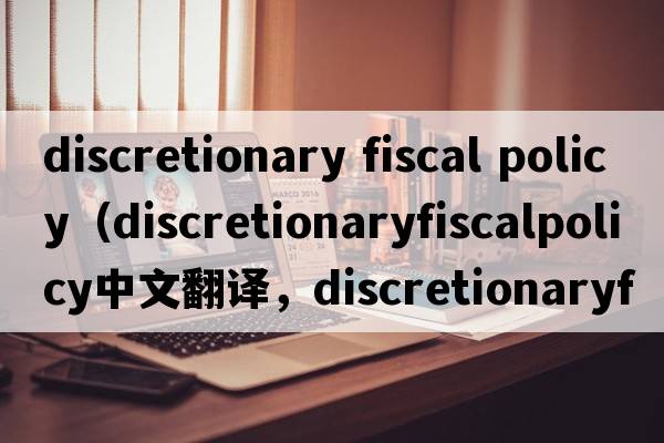 discretionary fiscal policy（discretionaryfiscalpolicy中文翻譯，discretionaryfiscalpolicy是什么意思，discretiona