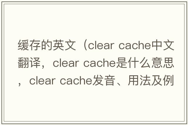 緩存的英文（clear cache中文翻譯，clear cache是什么意思，clear cache發(fā)音、用法及例句）