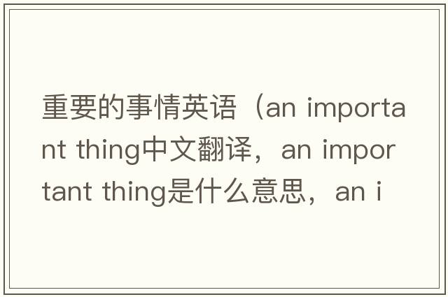 重要的事情英語(yǔ)（an important thing中文翻譯，an important thing是什么意思，an important thing發(fā)音、用法及例句）