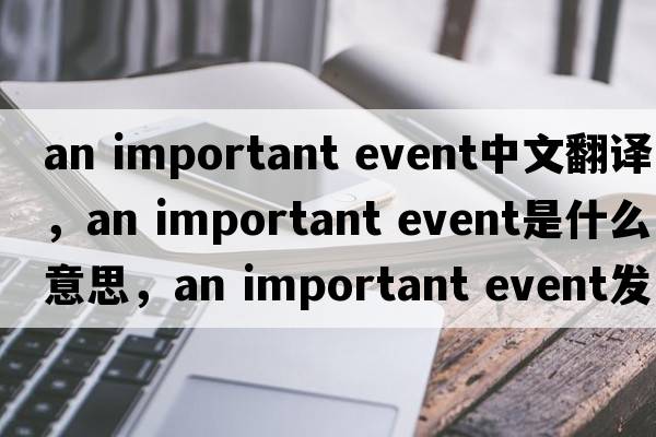 an important event中文翻譯，an important event是什么意思，an important event發(fā)音、用法及例句