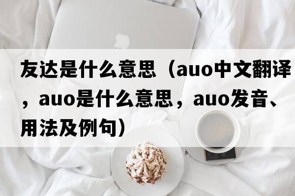友達是什么意思（auo中文翻譯，auo是什么意思，auo發(fā)音、用法及例句）