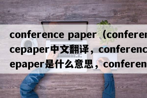 conference paper（conferencepaper中文翻譯，conferencepaper是什么意思，conferencepaper發(fā)音、用法及例句）