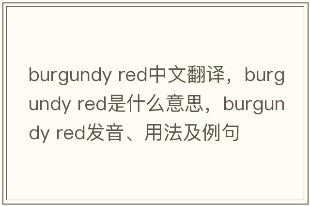 burgundy red中文翻譯，burgundy red是什么意思，burgundy red發(fā)音、用法及例句