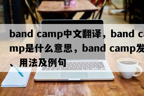 band camp中文翻譯，band camp是什么意思，band camp發(fā)音、用法及例句