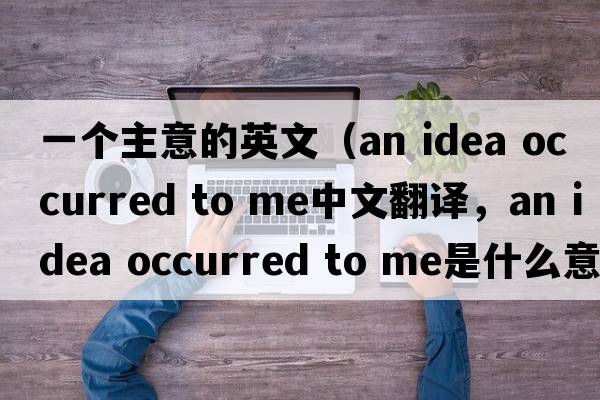 一個(gè)主意的英文（an idea occurred to me中文翻譯，an idea occurred to me是什么意思，an idea occurred to me發(fā)音、用法及例句）