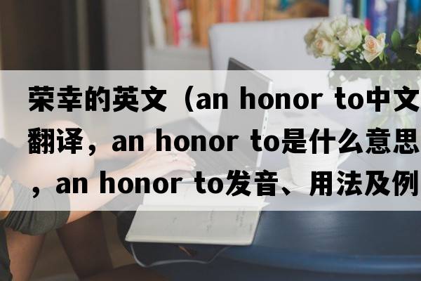 榮幸的英文（an honor to中文翻譯，an honor to是什么意思，an honor to發(fā)音、用法及例句）
