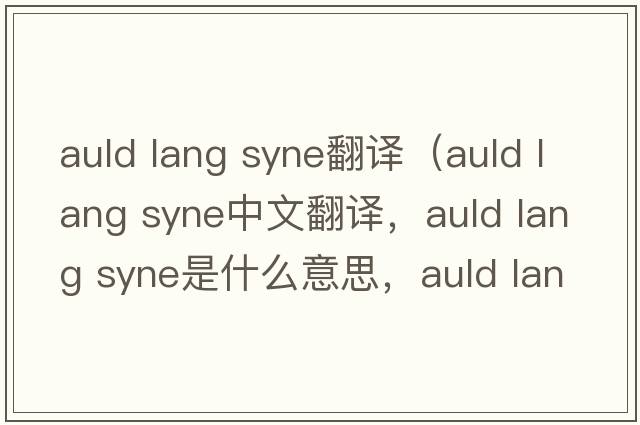 auld lang syne翻譯（auld lang syne中文翻譯，auld lang syne是什么意思，auld lang syne發(fā)音、用法及例句）