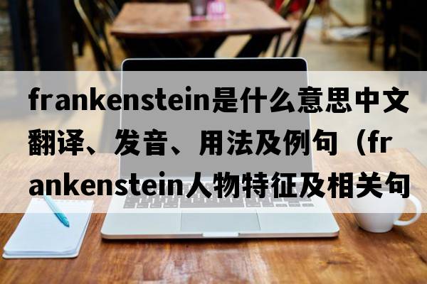 Frankenstein是什么意思中文翻譯、發(fā)音、用法及例句（frankenstein人物特征及相關(guān)句子？）