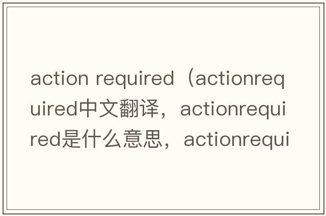 action required（actionrequired中文翻譯，actionrequired是什么意思，actionrequired發(fā)音、用法及例句）
