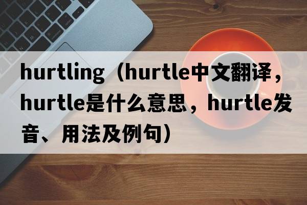 hurtling（hurtle中文翻譯，hurtle是什么意思，hurtle發(fā)音、用法及例句）