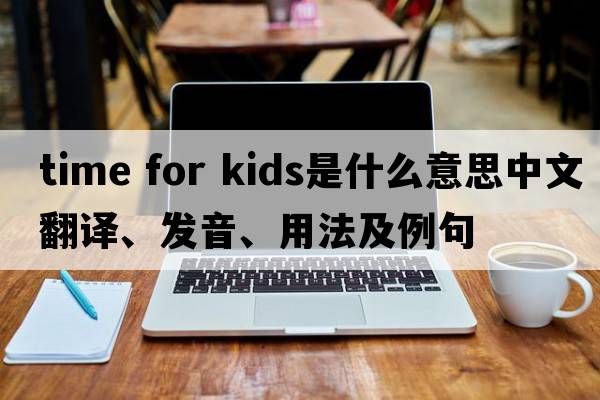 time for kids是什么意思中文翻譯、發(fā)音、用法及例句