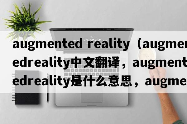 augmented reality（augmentedreality中文翻譯，augmentedreality是什么意思，augmentedreality發(fā)音、用法及例句）