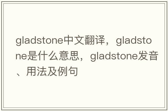 Gladstone中文翻譯，Gladstone是什么意思，Gladstone發(fā)音、用法及例句