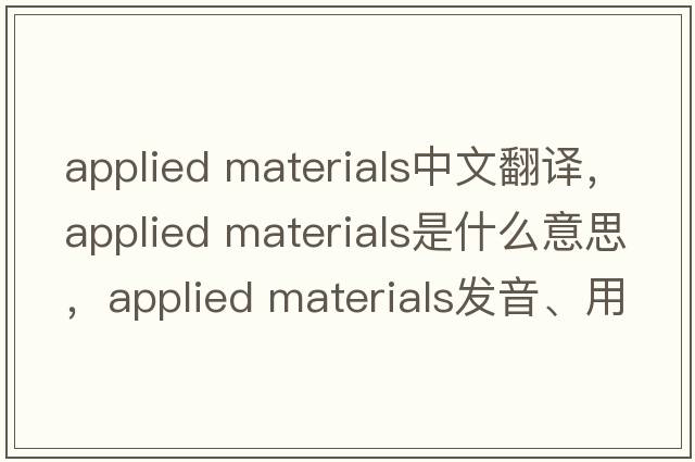 applied materials中文翻譯，applied materials是什么意思，applied materials發(fā)音、用法及例句