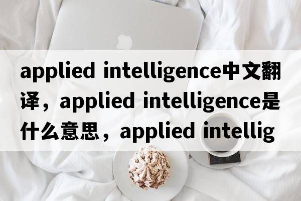 applied intelligence中文翻譯，applied intelligence是什么意思，applied intelligence發(fā)音、用法及例句