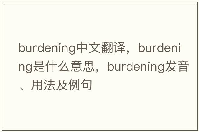 burdening中文翻譯，burdening是什么意思，burdening發(fā)音、用法及例句