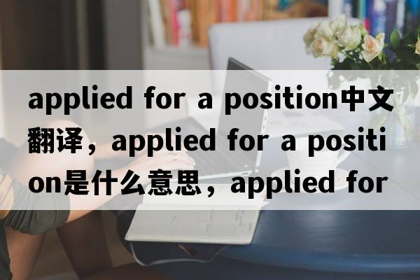 applied for a position中文翻譯，applied for a position是什么意思，applied for a position發(fā)音、用法及例句