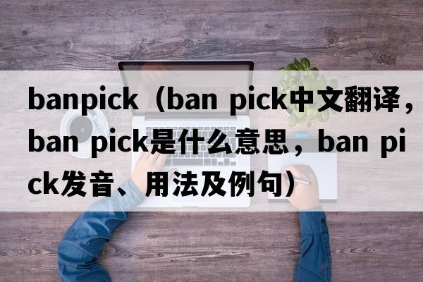 banpick（ban pick中文翻譯，ban pick是什么意思，ban pick發(fā)音、用法及例句）