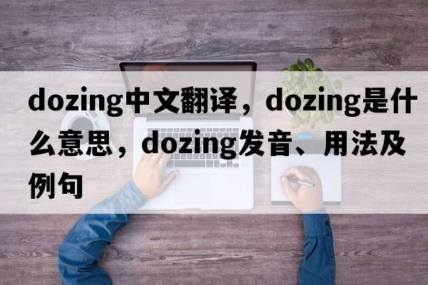 dozing中文翻譯，dozing是什么意思，dozing發(fā)音、用法及例句
