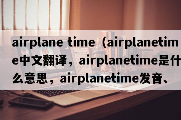 airplane time（airplanetime中文翻譯，airplanetime是什么意思，airplanetime發(fā)音、用法及例句）