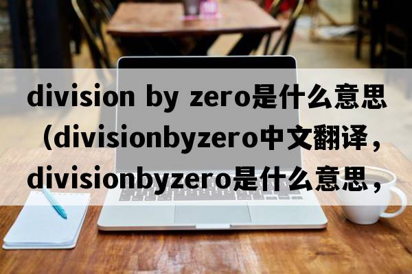 division by zero是什么意思（divisionbyzero中文翻譯，divisionbyzero是什么意思，divisionbyzero發(fā)音、用法及例句）