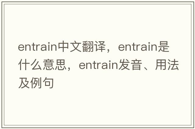entrain中文翻譯，entrain是什么意思，entrain發(fā)音、用法及例句